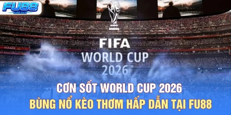 Cơn Sốt World Cup 2026 - Bùng Nổ Kèo Thơm Hấp Dẫn Tại FU88