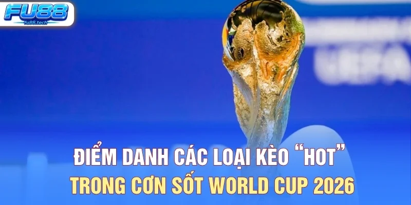 Điểm Danh Các Loại Kèo “Hot” Trong Cơn Sốt World Cup 2026