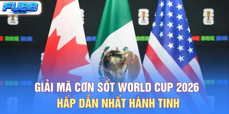 Giải Mã Cơn Sốt World Cup 2026 Hấp Dẫn Nhất Hành Tinh