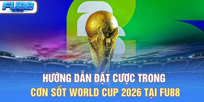 Hướng Dẫn Đặt Cược Trong Cơn Sốt World Cup 2026 Tại FU88
