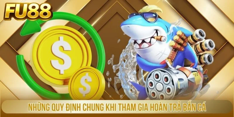 Những quy định chung khi tham gia hoàn trả bắn cá