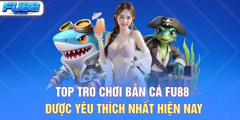 Top trò chơi bắn cá FU88 được yêu thích nhất hiện nay